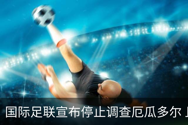 国际足联宣布停止调查厄瓜多尔 且不做任何处罚