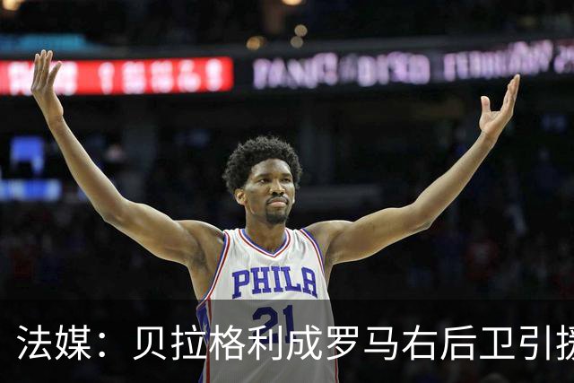 法媒：贝拉格利成罗马右后卫引援首选 解约金1500万欧元，国米也加入争夺战