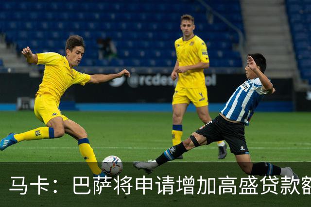 马卡：巴萨将申请增加高盛贷款额度，预计4亿至5亿欧